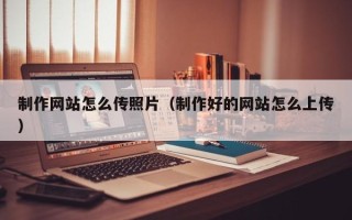 遵化市制作网站怎么传照片（制作好的网站怎么上传）