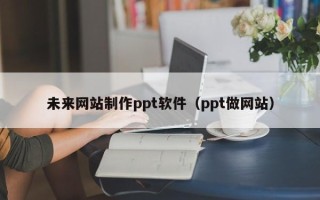 遵化市未来网站制作ppt软件（ppt做网站）