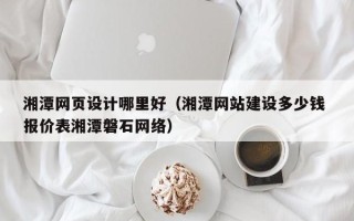 遵化市湘潭网页设计哪里好（湘潭网站建设多少钱 报价表湘潭磐石网络）