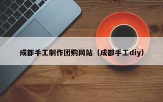 遵化市成都手工制作团购网站（成都手工diy）