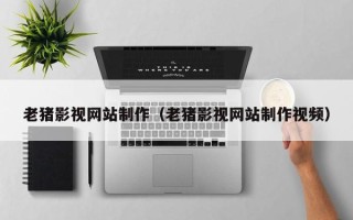 遵化市老猪影视网站制作（老猪影视网站制作视频）