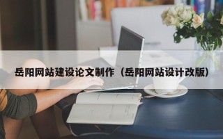 遵化市岳阳网站建设论文制作（岳阳网站设计改版）