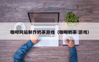 遵化市咖啡网站制作奶茶游戏（咖啡奶茶 游戏）