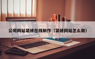 遵化市公司网站装修在线制作（装修网站怎么做）