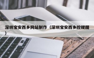遵化市深圳宝安西乡网站制作（深圳宝安西乡控规图）