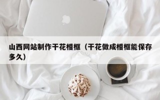 遵化市山西网站制作干花相框（干花做成相框能保存多久）