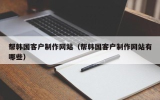 遵化市帮韩国客户制作网站（帮韩国客户制作网站有哪些）